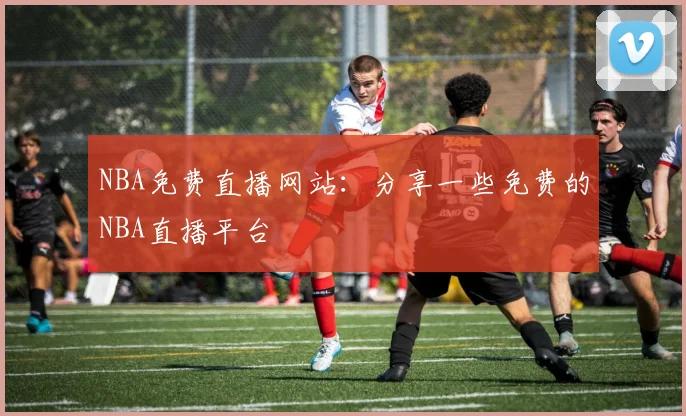 NBA免费直播网站：分享一些免费的NBA直播平台
