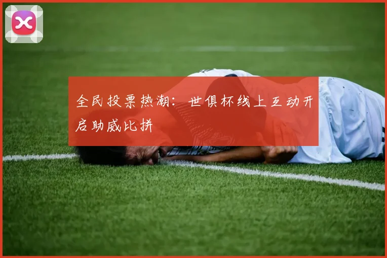 全民投票热潮：世俱杯线上互动开启助威比拼