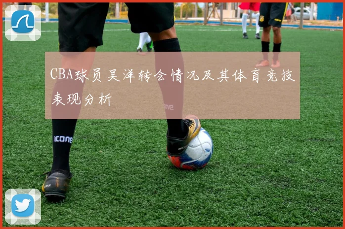 CBA球员吴洋转会情况及其体育竞技表现分析