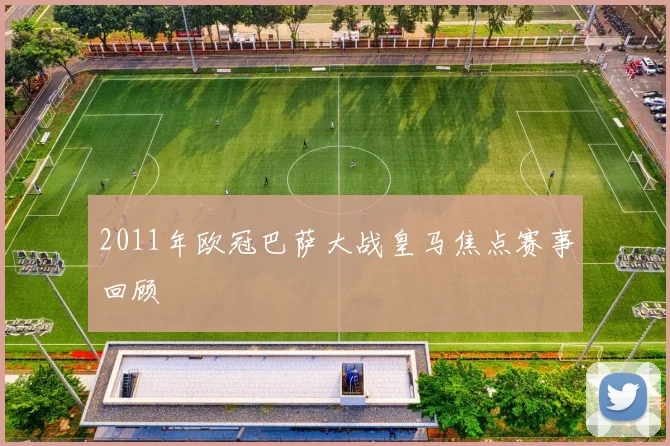 2011年欧冠巴萨大战皇马焦点赛事回顾