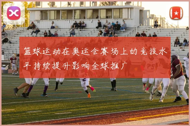 篮球运动在奥运会赛场上的竞技水平持续提升影响全球推广