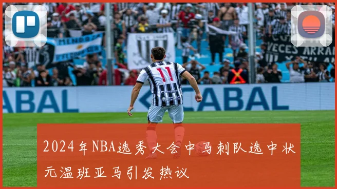 2024年NBA选秀大会中马刺队选中状元温班亚马引发热议