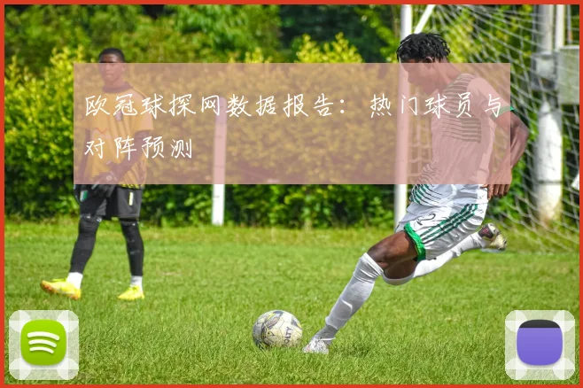 欧冠球探网数据报告:热门球员与对阵预测