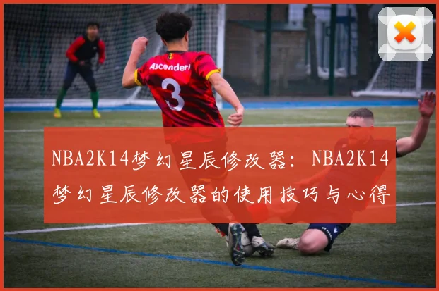 NBA2K14梦幻星辰修改器:NBA2K14梦幻星辰修改器的使用技巧与心得