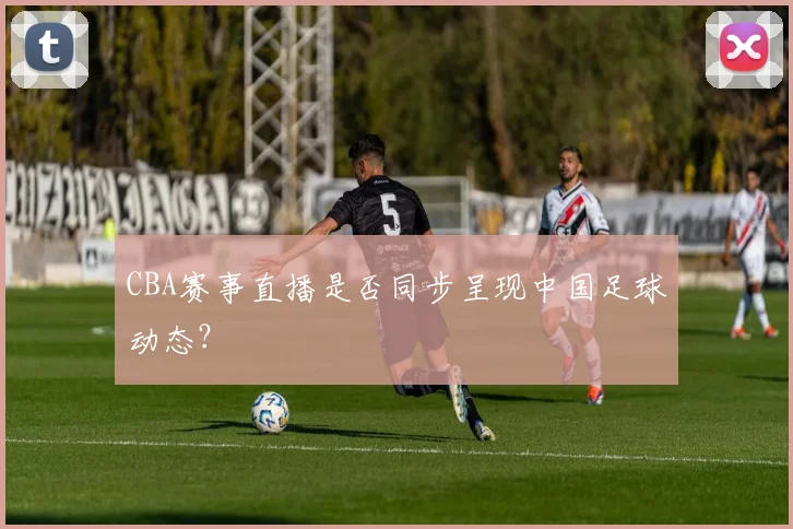 CBA赛事直播是否同步呈现中国足球动态?