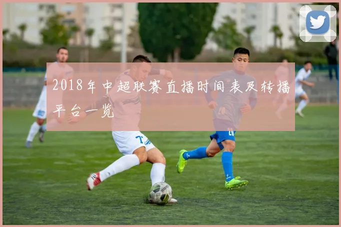 2018年中超联赛直播时间表及转播平台一览