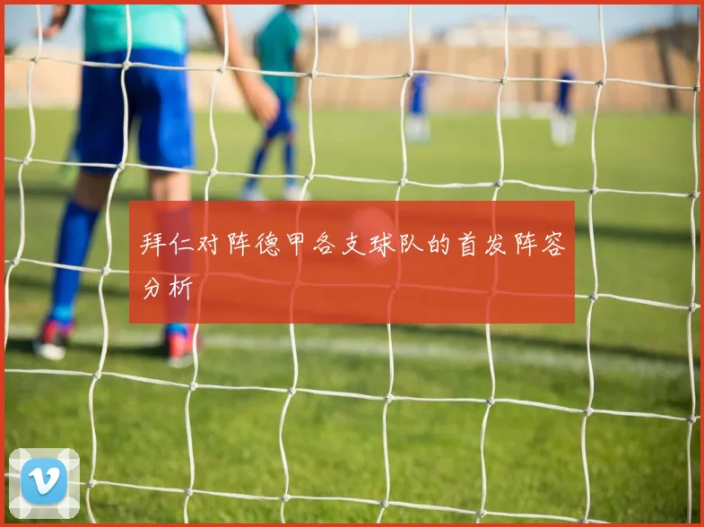 拜仁对阵德甲各支球队的首发阵容分析