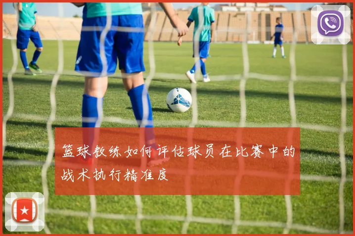 篮球教练如何评估球员在比赛中的战术执行精准度