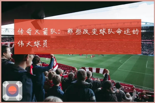 传奇火箭队：那些改变球队命运的伟大球员