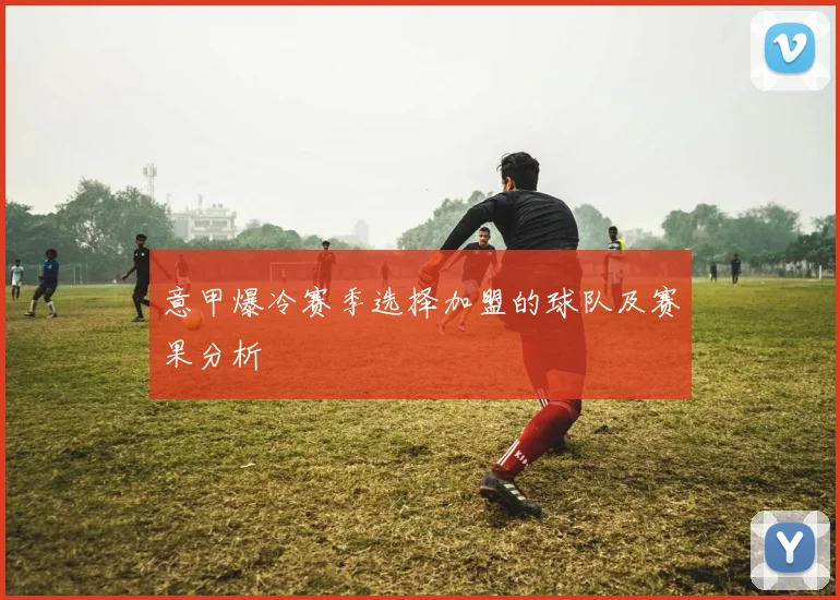 意甲爆冷赛季选择加盟的球队及赛果分析