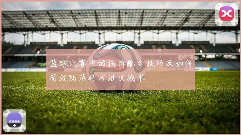 篮球比赛中的挡拆配合技巧及如何有效防范对方进攻战术